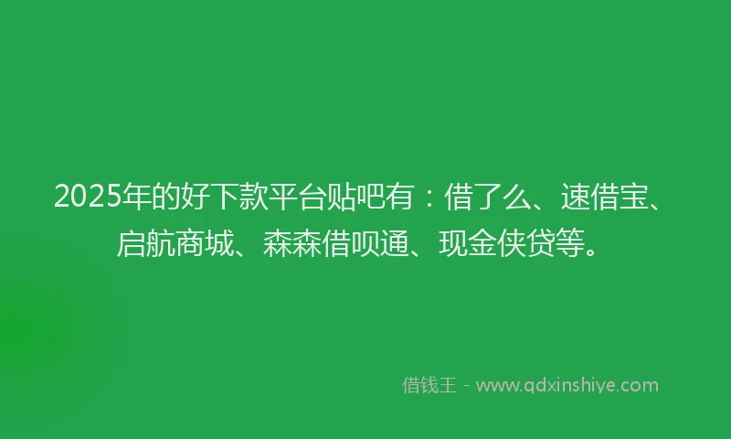 2025年的好下款平台贴吧有：借了么、速借宝、启航商城、森森借呗通、现金侠贷等。