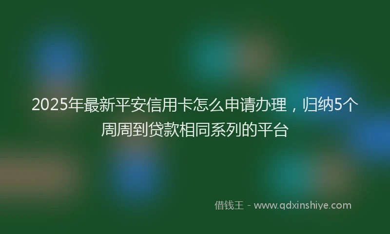 2025年最新平安信用卡怎么申请办理，归纳5个周周到贷款相同系列的平台