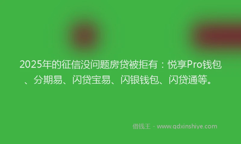 2025年的征信没问题房贷被拒有：悦享Pro钱包、分期易、闪贷宝易、闪银钱包、闪贷通等。