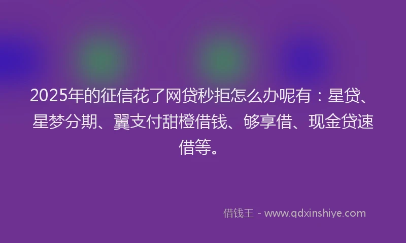 2025年的征信花了网贷秒拒怎么办呢有：星贷、星梦分期、翼支付甜橙借钱、够享借、现金贷速借等。