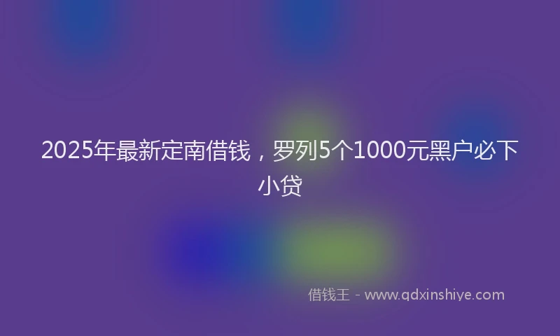 2025年最新定南借钱，罗列5个1000元黑户必下小贷