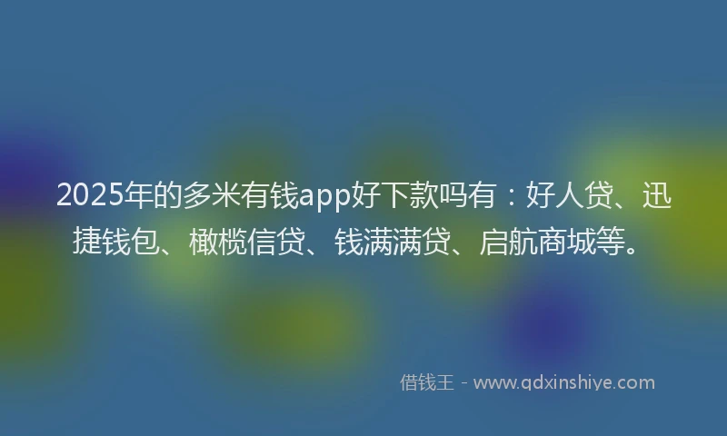 2025年的多米有钱app好下款吗有：好人贷、迅捷钱包、橄榄信贷、钱满满贷、启航商城等。