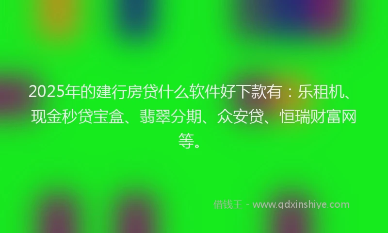2025年的建行房贷什么软件好下款有：乐租机、现金秒贷宝盒、翡翠分期、众安贷、恒瑞财富网等。