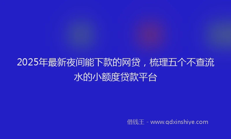 2025年最新夜间能下款的网贷，梳理五个不查流水的小额度贷款平台