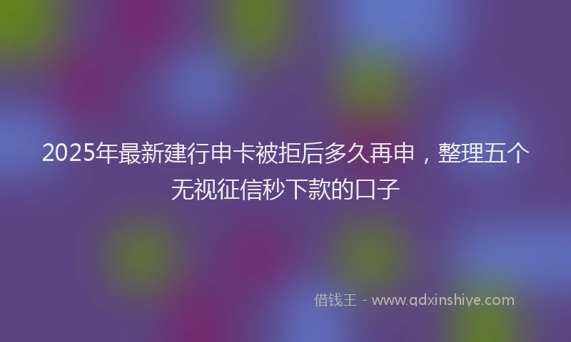 2025年最新建行申卡被拒后多久再申，整理五个无视征信秒下款的口子