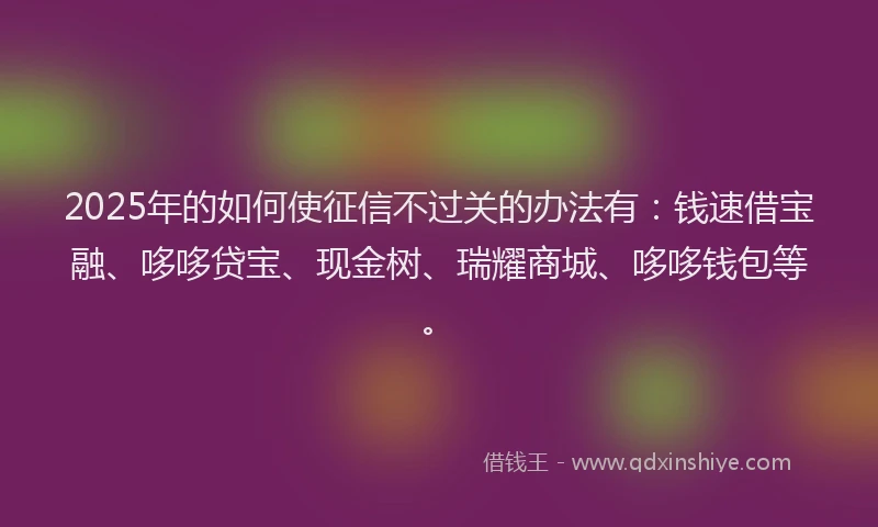 2025年的如何使征信不过关的办法有：钱速借宝融、哆哆贷宝、现金树、瑞耀商城、哆哆钱包等。