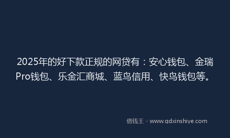 2025年的好下款正规的网贷有：安心钱包、金瑞Pro钱包、乐金汇商城、蓝鸟信用、快鸟钱包等。