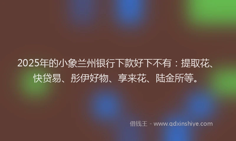 2025年的小象兰州银行下款好下不有：提取花、快贷易、彤伊好物、享来花、陆金所等。
