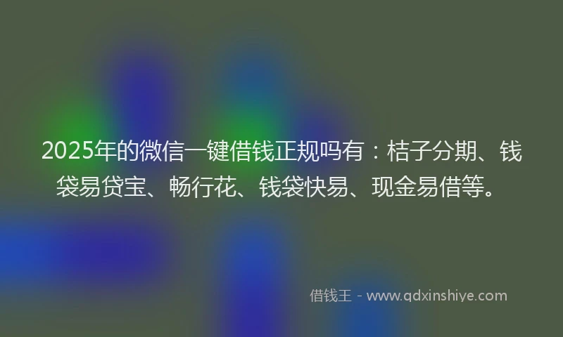 2025年的微信一键借钱正规吗有：桔子分期、钱袋易贷宝、畅行花、钱袋快易、现金易借等。