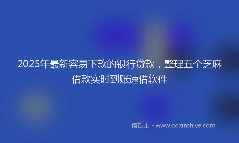 2025年最新容易下款的银行贷款，整理五个芝麻借款实时到账速借软件