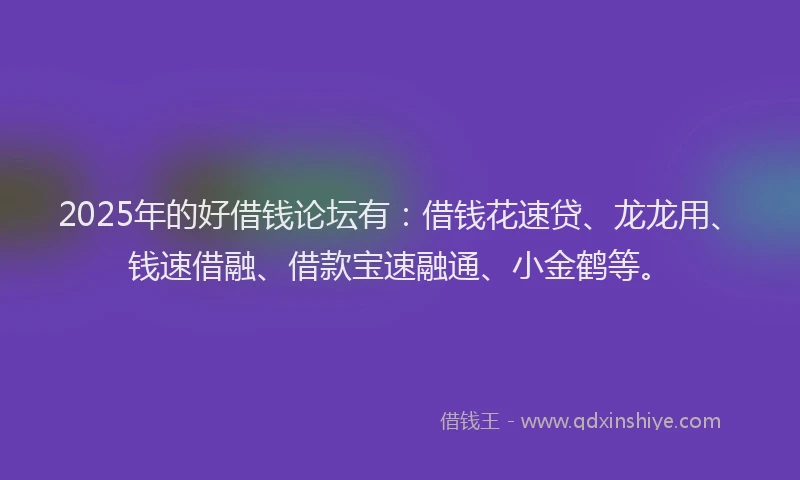 2025年的好借钱论坛有：借钱花速贷、龙龙用、钱速借融、借款宝速融通、小金鹤等。