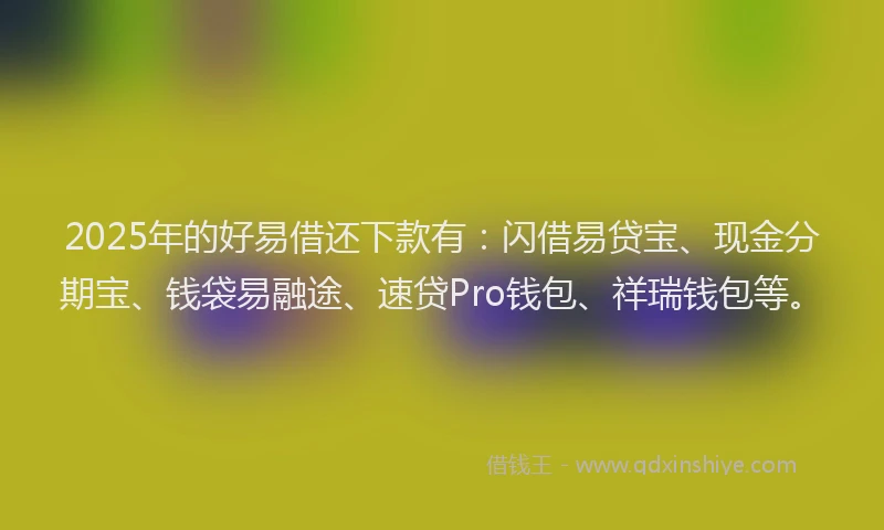 2025年的好易借还下款有：闪借易贷宝、现金分期宝、钱袋易融途、速贷Pro钱包、祥瑞钱包等。