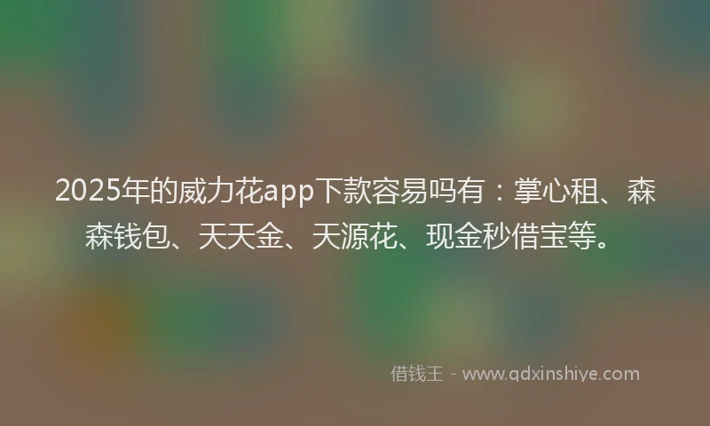 2025年的威力花app下款容易吗有：掌心租、森森钱包、天天金、天源花、现金秒借宝等。