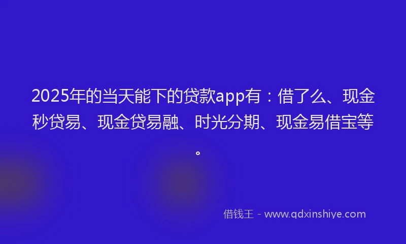 2025年的当天能下的贷款app有：借了么、现金秒贷易、现金贷易融、时光分期、现金易借宝等。