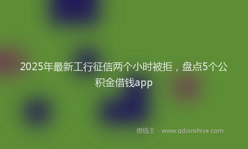 2025年最新工行征信两个小时被拒，盘点5个公积金借钱app