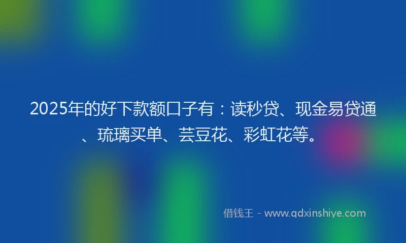 2025年的好下款额口子有：读秒贷、现金易贷通、琉璃买单、芸豆花、彩虹花等。