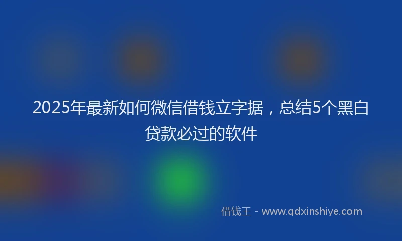 2025年最新如何微信借钱立字据，总结5个黑白贷款必过的软件