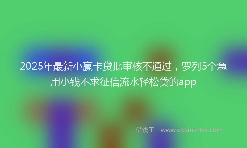 2025年最新小赢卡贷批审核不通过，罗列5个急用小钱不求征信流水轻松贷的app
