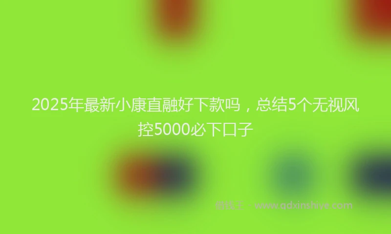 2025年最新小康直融好下款吗，总结5个无视风控5000必下口子