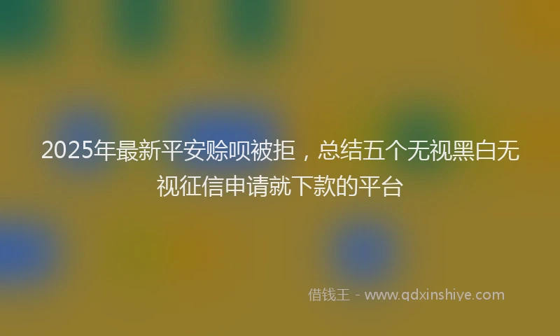 2025年最新平安赊呗被拒，总结五个无视黑白无视征信申请就下款的平台