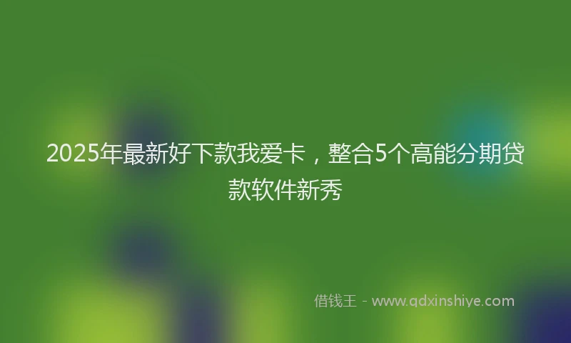 2025年最新好下款我爱卡，整合5个高能分期贷款软件新秀