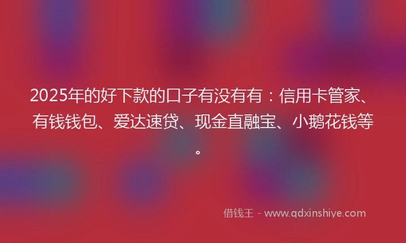 2025年的好下款的口子有没有有：信用卡管家、有钱钱包、爱达速贷、现金直融宝、小鹅花钱等。