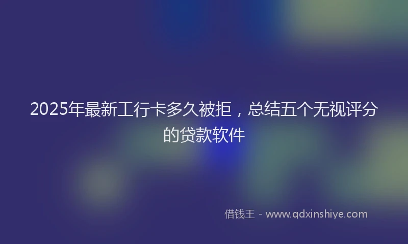 2025年最新工行卡多久被拒，总结五个无视评分的贷款软件