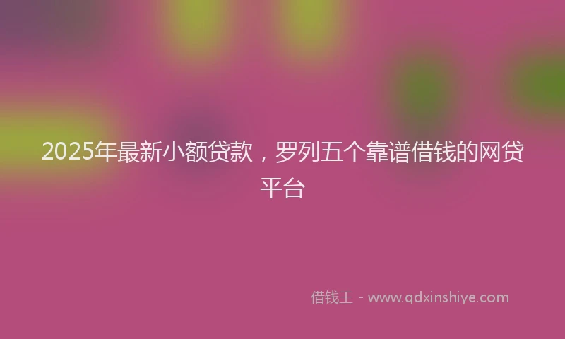 2025年最新小额贷款，罗列五个靠谱借钱的网贷平台
