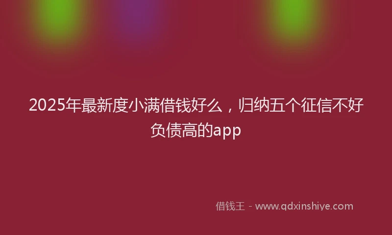 2025年最新度小满借钱好么，归纳五个征信不好负债高的app