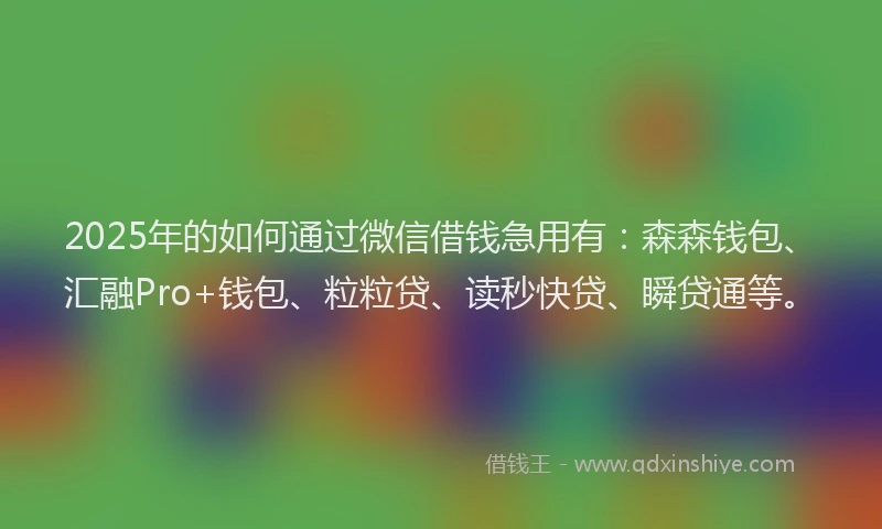 2025年的如何通过微信借钱急用有：森森钱包、汇融Pro+钱包、粒粒贷、读秒快贷、瞬贷通等。