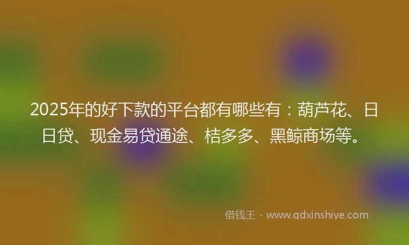 2025年的好下款的平台都有哪些有：葫芦花、日日贷、现金易贷通途、桔多多、黑鲸商场等。