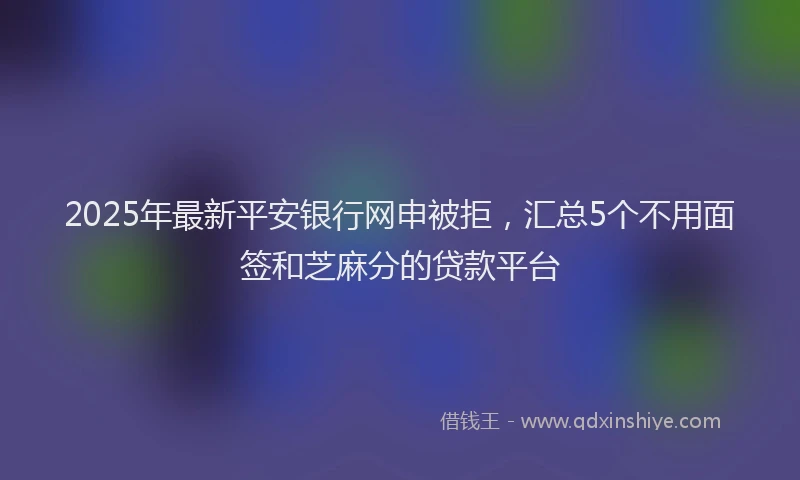 2025年最新平安银行网申被拒，汇总5个不用面签和芝麻分的贷款平台