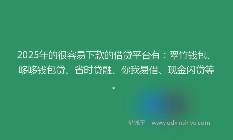 2025年的很容易下款的借贷平台有：翠竹钱包、哆哆钱包贷、省时贷融、你我易借、现金闪贷等。