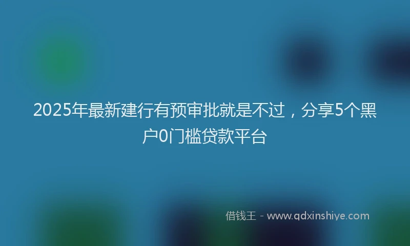 2025年最新建行有预审批就是不过，分享5个黑户0门槛贷款平台