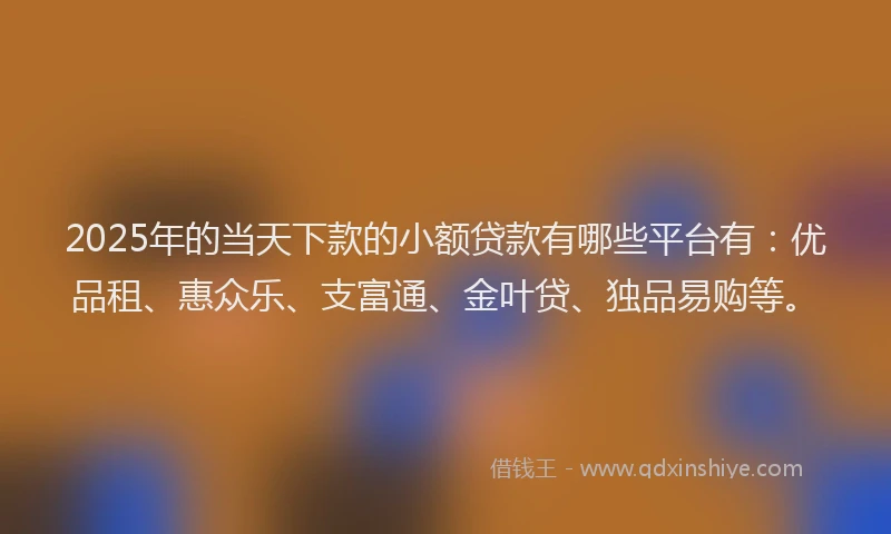 2025年的当天下款的小额贷款有哪些平台有：优品租、惠众乐、支富通、金叶贷、独品易购等。