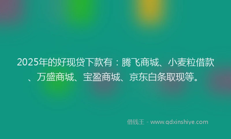 2025年的好现贷下款有：腾飞商城、小麦粒借款、万盛商城、宝盈商城、京东白条取现等。
