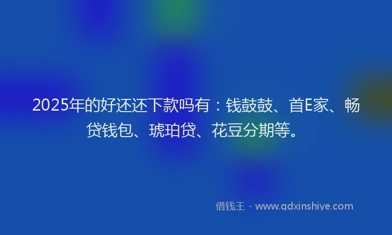 2025年的好还还下款吗有：钱鼓鼓、首E家、畅贷钱包、琥珀贷、花豆分期等。
