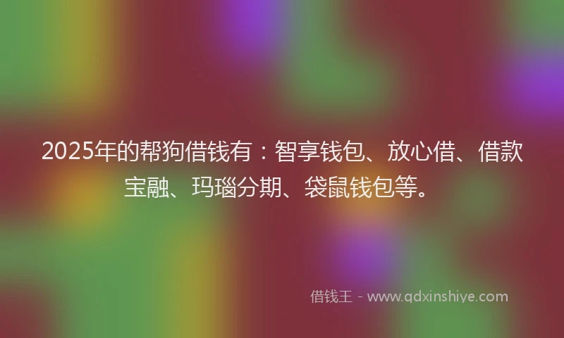 2025年的帮狗借钱有：智享钱包、放心借、借款宝融、玛瑙分期、袋鼠钱包等。