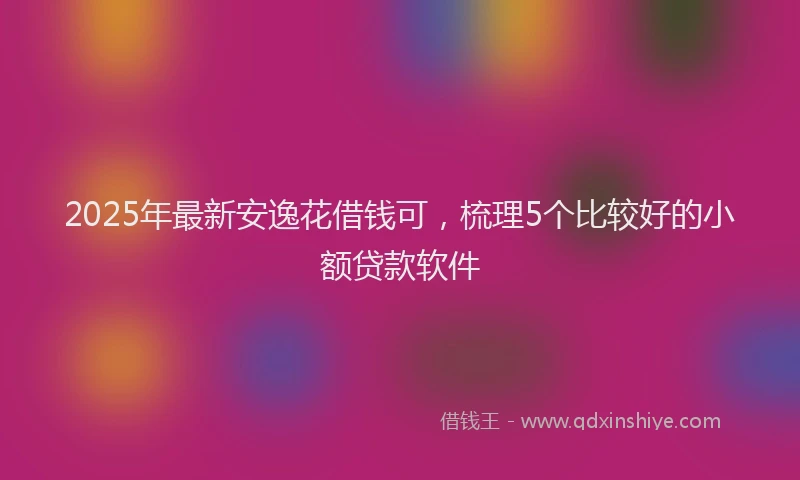 2025年最新安逸花借钱可，梳理5个比较好的小额贷款软件