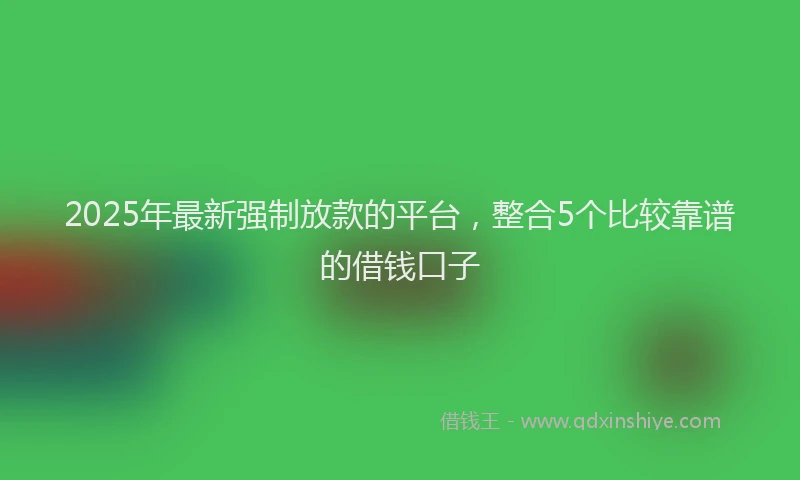 2025年最新强制放款的平台，整合5个比较靠谱的借钱口子