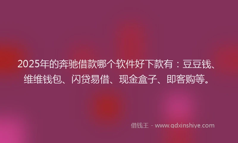 2025年的奔驰借款哪个软件好下款有：豆豆钱、维维钱包、闪贷易借、现金盒子、即客购等。