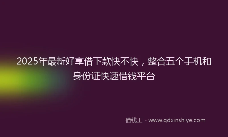 2025年最新好享借下款快不快，整合五个手机和身份证快速借钱平台