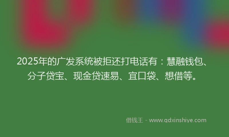 2025年的广发系统被拒还打电话有：慧融钱包、分子贷宝、现金贷速易、宜口袋、想借等。