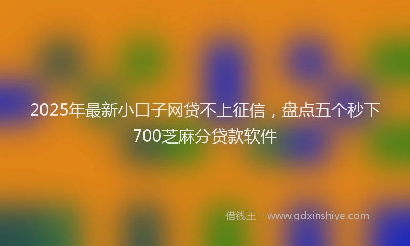 2025年最新小口子网贷不上征信，盘点五个秒下700芝麻分贷款软件
