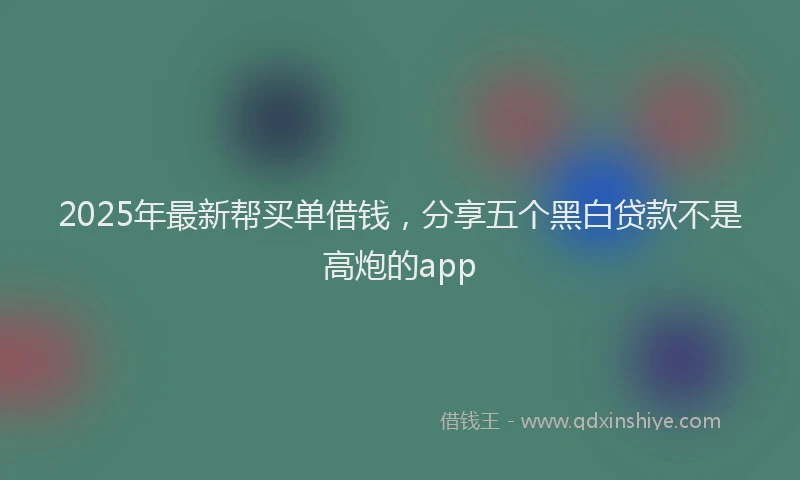 2025年最新帮买单借钱，分享五个黑白贷款不是高炮的app