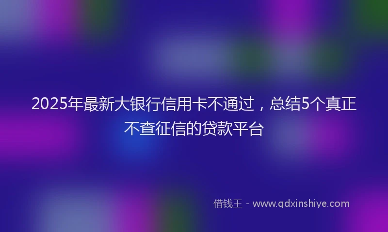 2025年最新大银行信用卡不通过，总结5个真正不查征信的贷款平台