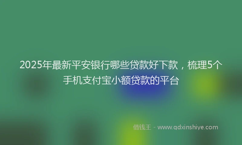 2025年最新平安银行哪些贷款好下款，梳理5个手机支付宝小额贷款的平台