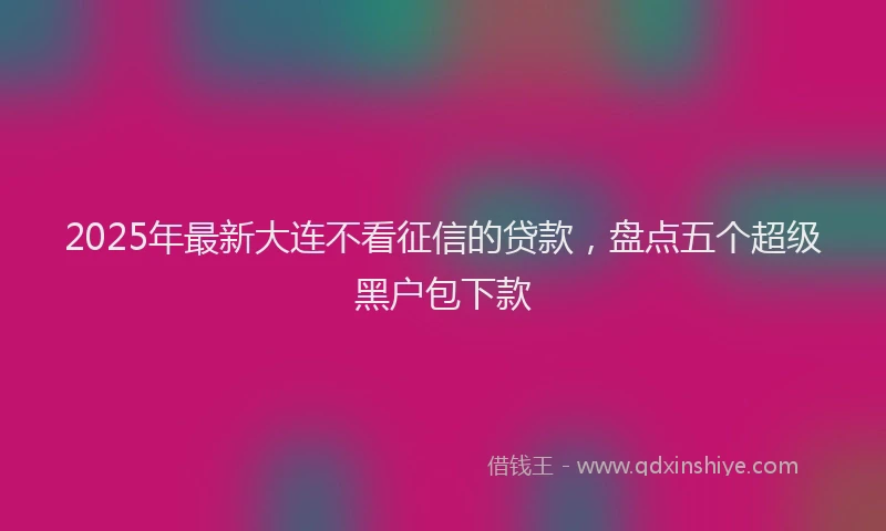2025年最新大连不看征信的贷款，盘点五个超级黑户包下款