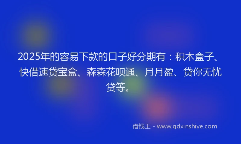 2025年的容易下款的口子好分期有：积木盒子、快借速贷宝盒、森森花呗通、月月盈、贷你无忧贷等。