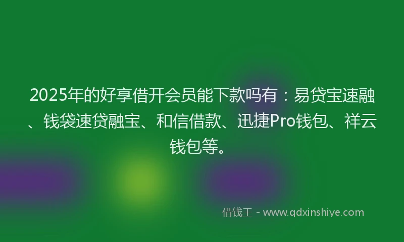 2025年的好享借开会员能下款吗有：易贷宝速融、钱袋速贷融宝、和信借款、迅捷Pro钱包、祥云钱包等。